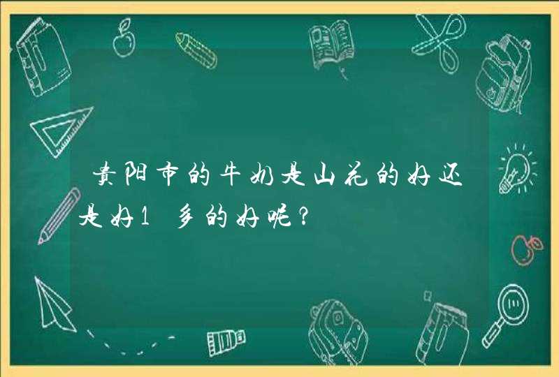 贵阳市的牛奶是山花的好还是好1多的好呢？,第1张