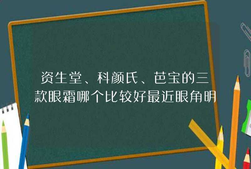 资生堂、科颜氏、芭宝的三款眼霜哪个比较好最近眼角明显出现细纹 还有黑眼圈,第1张