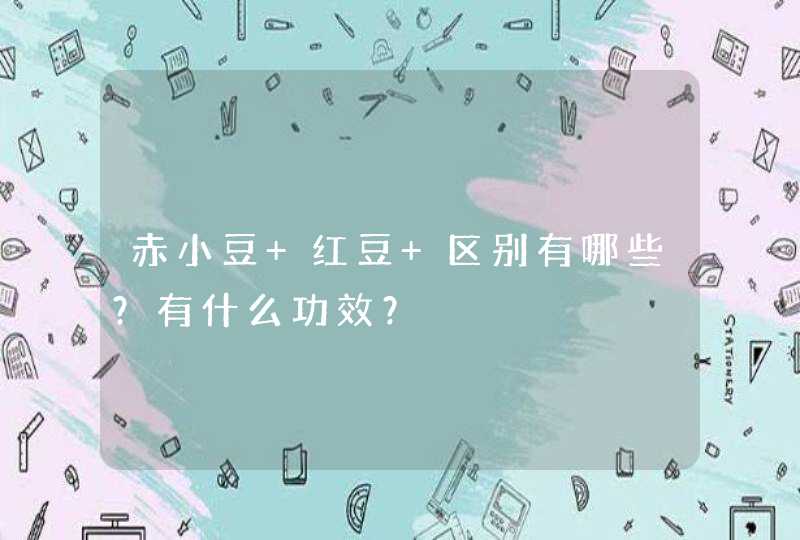 赤小豆 红豆 区别有哪些？有什么功效？,第1张