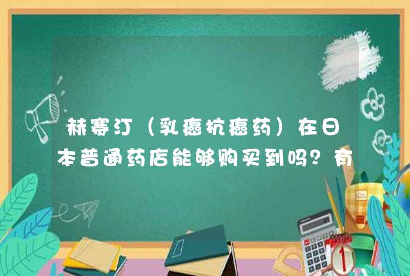 赫赛汀（乳癌抗癌药）在日本普通药店能够购买到吗？有身处日本的同胞可以告知吗？,第1张