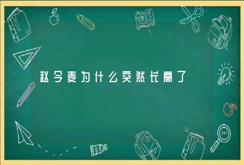 赵今麦为什么突然长高了,第1张