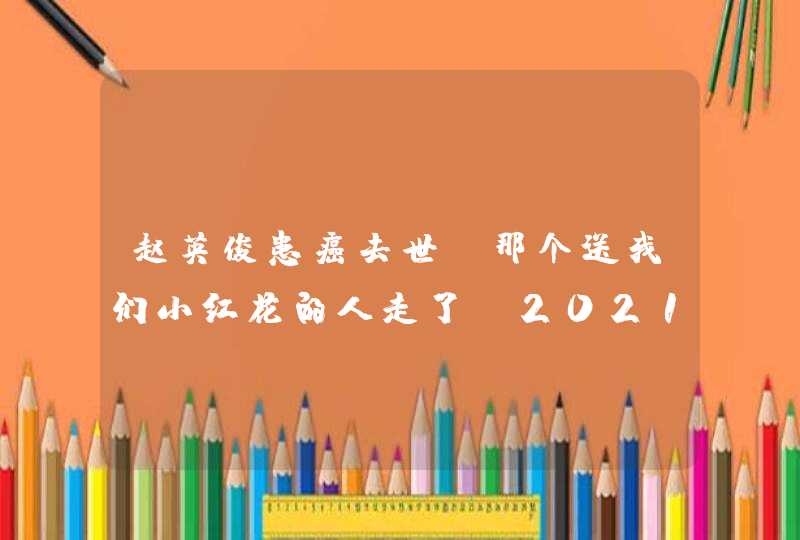 赵英俊患癌去世！那个送我们小红花的人走了！2021祝愿你健康,第1张