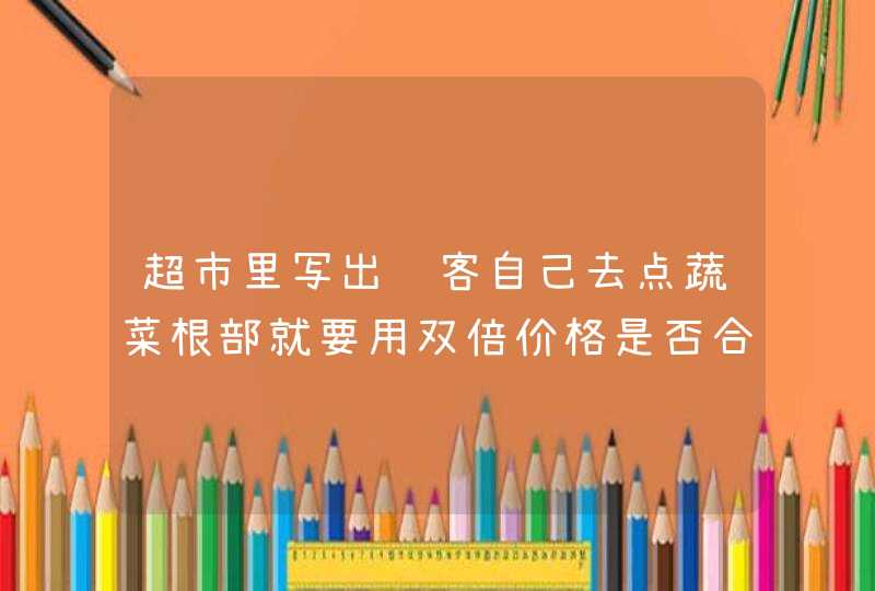 超市里写出顾客自己去点蔬菜根部就要用双倍价格是否合理,第1张