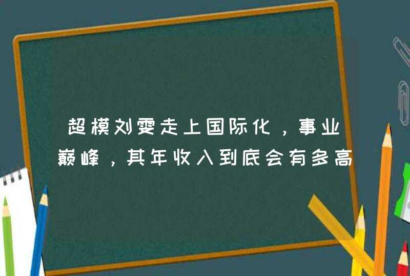 超模刘雯走上国际化，事业巅峰，其年收入到底会有多高,第1张