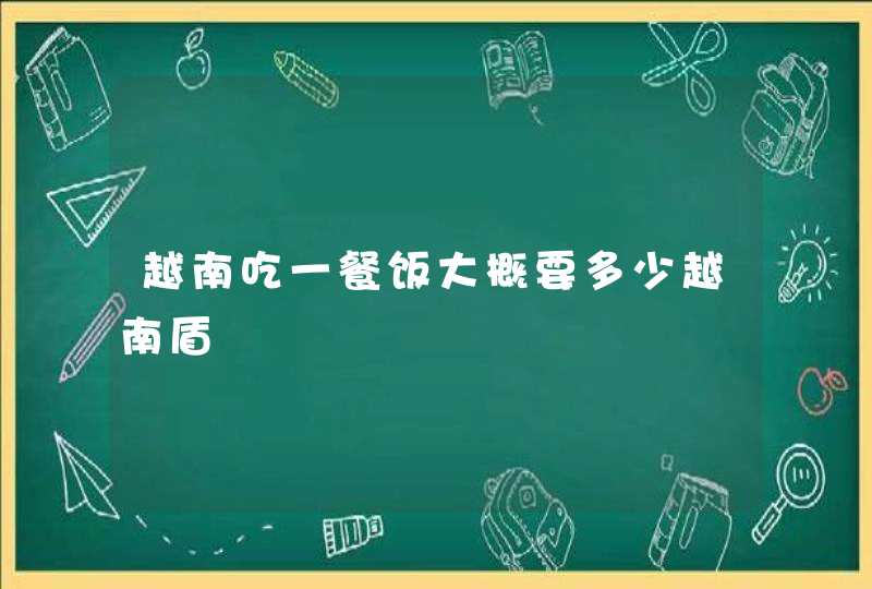 越南吃一餐饭大概要多少越南盾,第1张