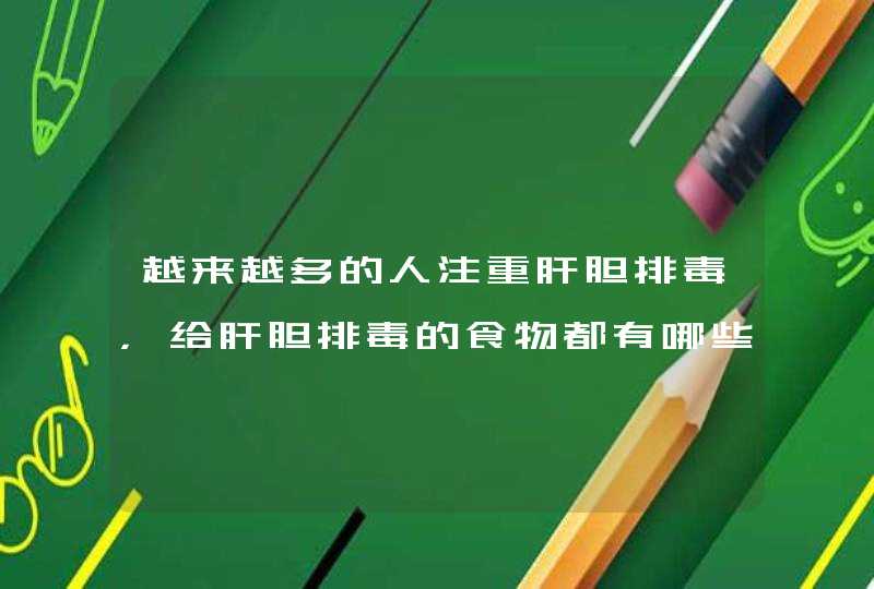 越来越多的人注重肝胆排毒，给肝胆排毒的食物都有哪些？,第1张