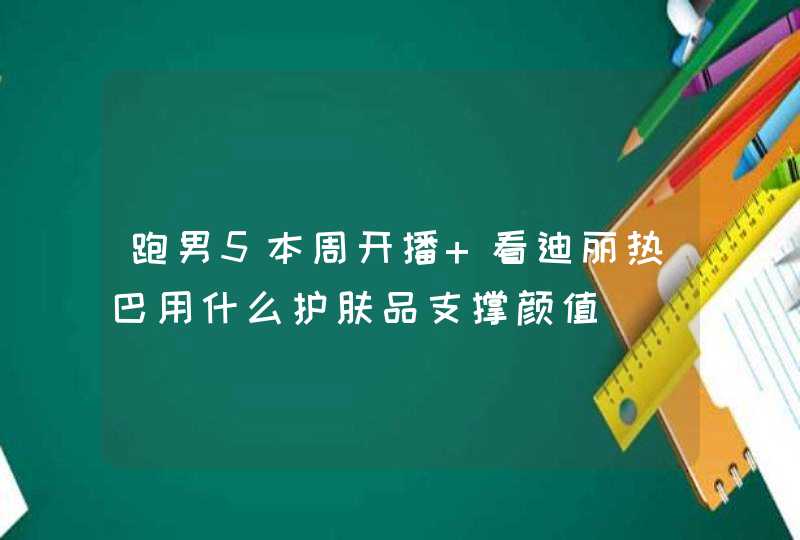 跑男5本周开播 看迪丽热巴用什么护肤品支撑颜值,第1张