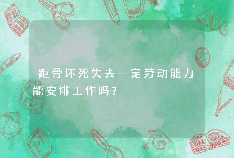 距骨坏死失去一定劳动能力能安排工作吗？,第1张