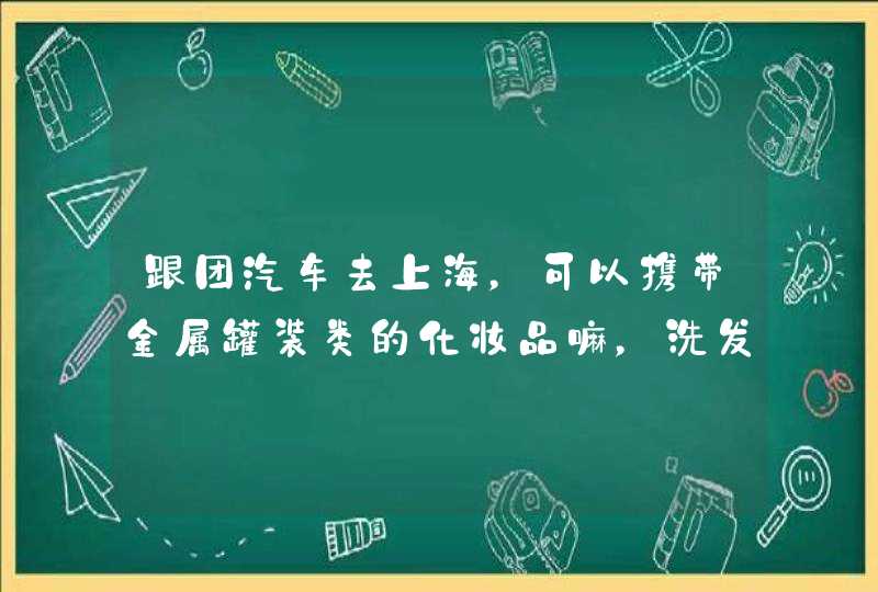 跟团汽车去上海，可以携带金属罐装类的化妆品嘛，洗发水，爽肤水，可以携带嘛，下车出站有安监不。,第1张