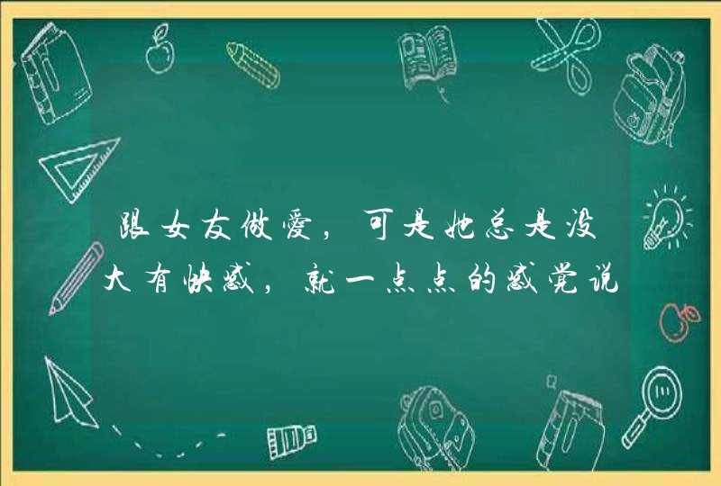 跟女友做爱，可是她总是没大有快感，就一点点的感觉说，几乎没有感觉，还有感觉疼，怎么办,第1张