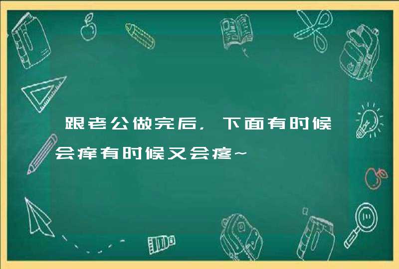 跟老公做完后，下面有时候会痒有时候又会疼~,第1张