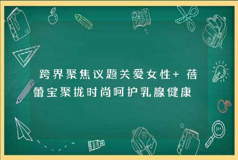 跨界聚焦议题关爱女性 蓓蕾宝聚拢时尚呵护乳腺健康,第1张