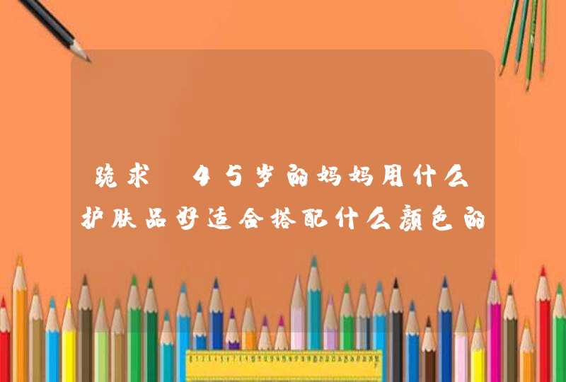 跪求。45岁的妈妈用什么护肤品好适合搭配什么颜色的衣服,第1张