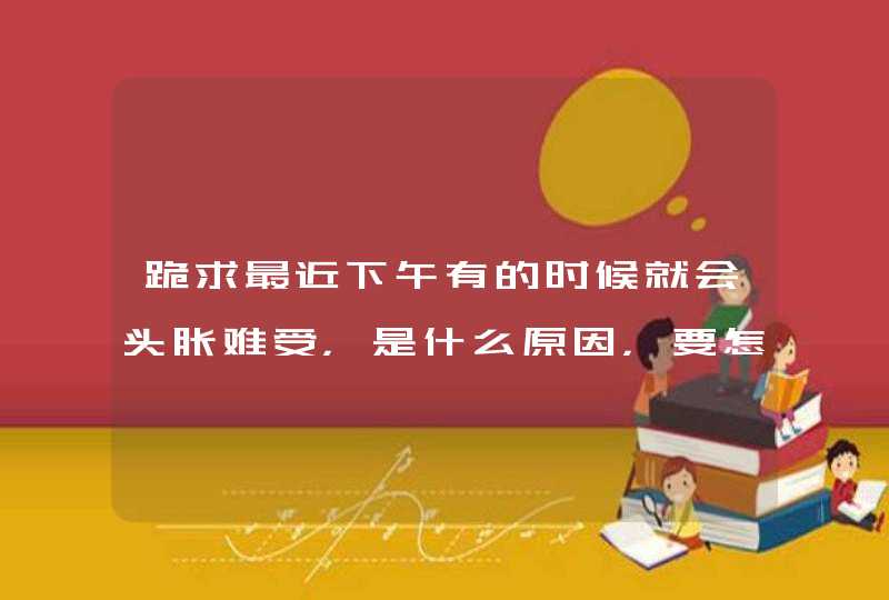 跪求最近下午有的时候就会头胀难受，是什么原因，要怎么调理？,第1张