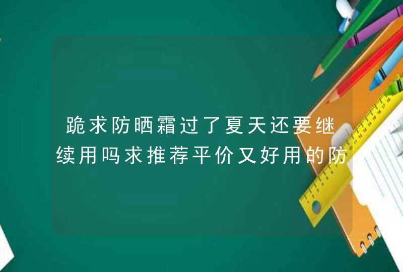 跪求防晒霜过了夏天还要继续用吗求推荐平价又好用的防晒霜,第1张