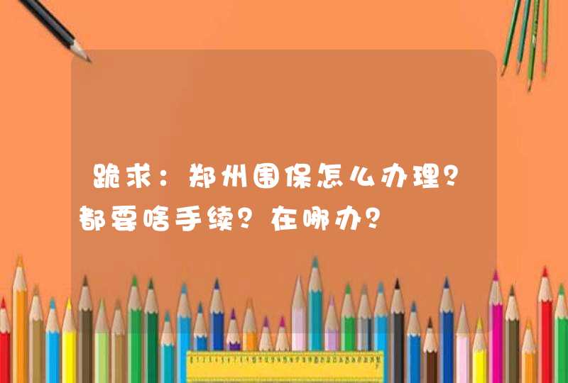 跪求：郑州围保怎么办理？都要啥手续？在哪办？,第1张