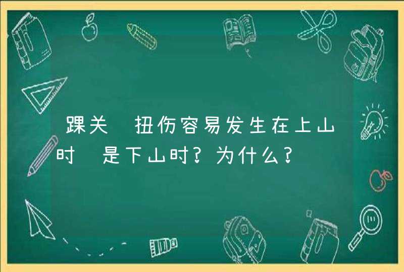 踝关节扭伤容易发生在上山时还是下山时?为什么?,第1张