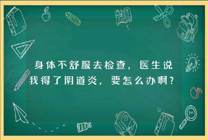 身体不舒服去检查，医生说我得了阴道炎，要怎么办啊？成都哪里治阴道炎好？,第1张