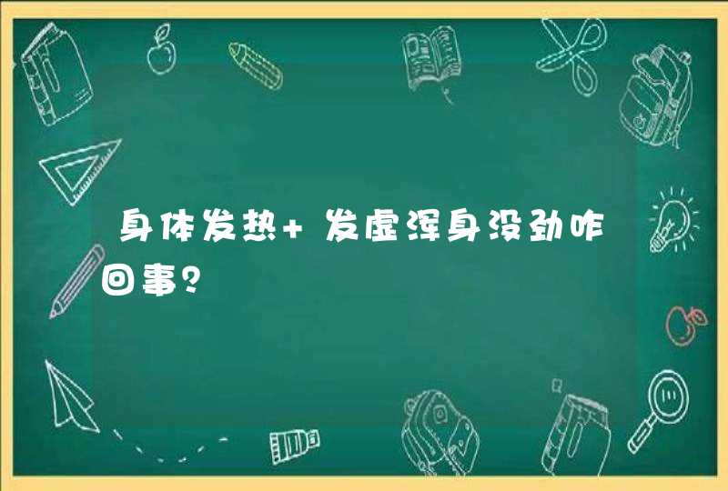 身体发热 发虚浑身没劲咋回事？,第1张