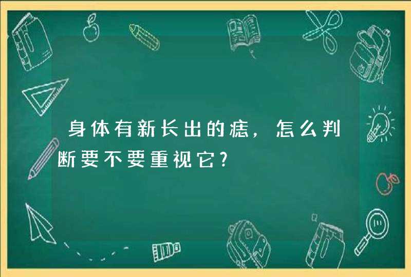 身体有新长出的痣，怎么判断要不要重视它？,第1张