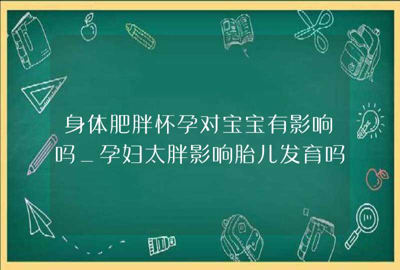 身体肥胖怀孕对宝宝有影响吗_孕妇太胖影响胎儿发育吗,第1张