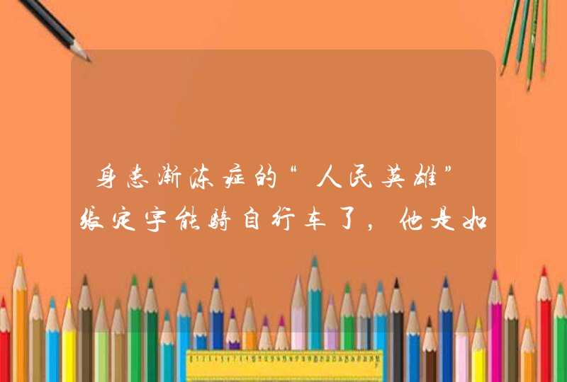 身患渐冻症的“人民英雄”张定宇能骑自行车了，他是如何做到的？,第1张