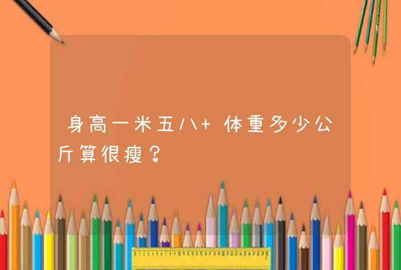 身高一米五八 体重多少公斤算很瘦？,第1张