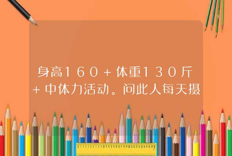 身高160 体重130斤 中体力活动。问此人每天摄入总能量？中餐碳水多少克？,第1张