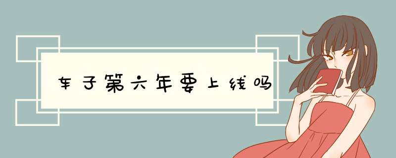 车子第六年要上线吗,第1张