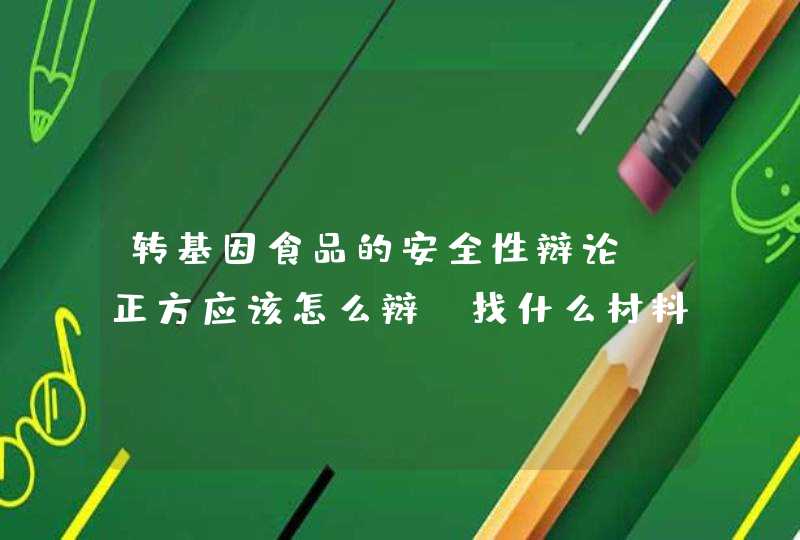 转基因食品的安全性辩论，正方应该怎么辩？找什么材料有说服力？,第1张