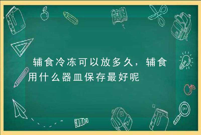 辅食冷冻可以放多久，辅食用什么器皿保存最好呢,第1张