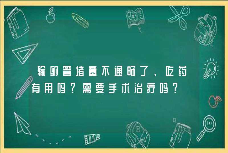 输卵管堵塞不通畅了，吃药有用吗？需要手术治疗吗？,第1张