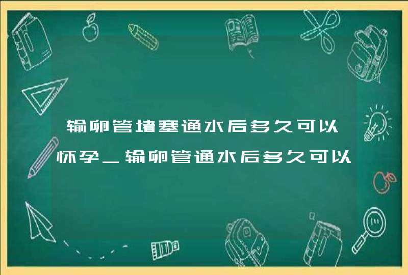 输卵管堵塞通水后多久可以怀孕_输卵管通水后多久可以怀孕?,第1张