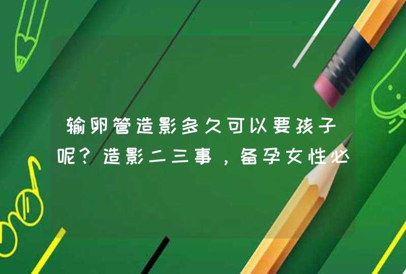 输卵管造影多久可以要孩子呢?造影二三事，备孕女性必看！,第1张