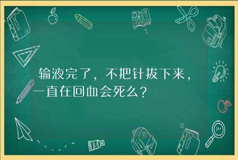 输液完了，不把针拔下来，一直在回血会死么?,第1张