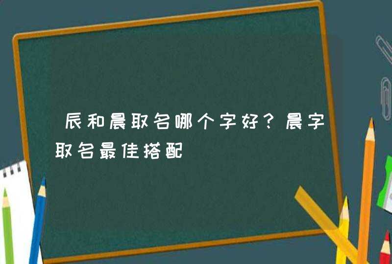 辰和晨取名哪个字好？晨字取名最佳搭配,第1张