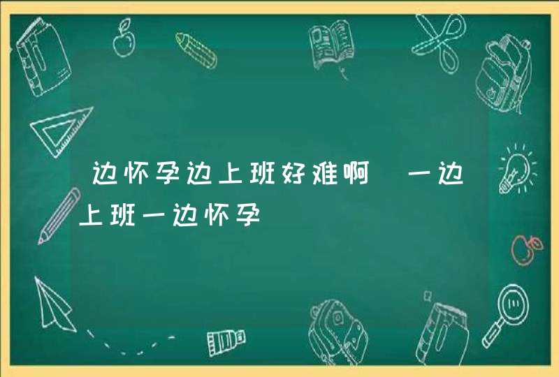 边怀孕边上班好难啊_一边上班一边怀孕,第1张