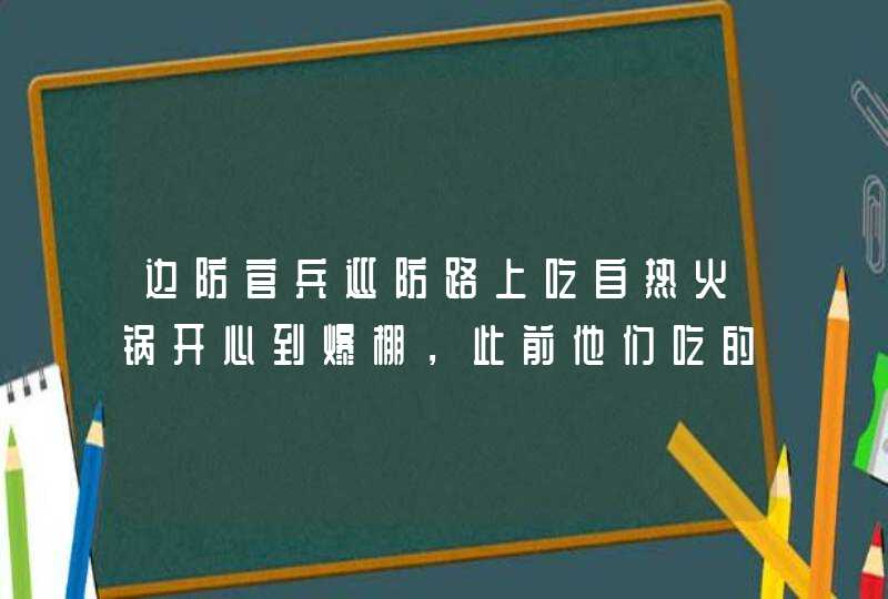 边防官兵巡防路上吃自热火锅开心到爆棚，此前他们吃的都是什么？,第1张