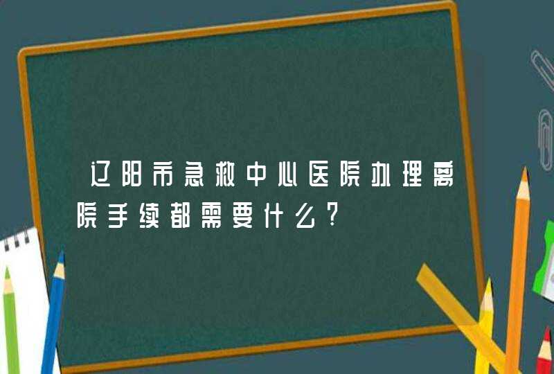 辽阳市急救中心医院办理离院手续都需要什么?,第1张