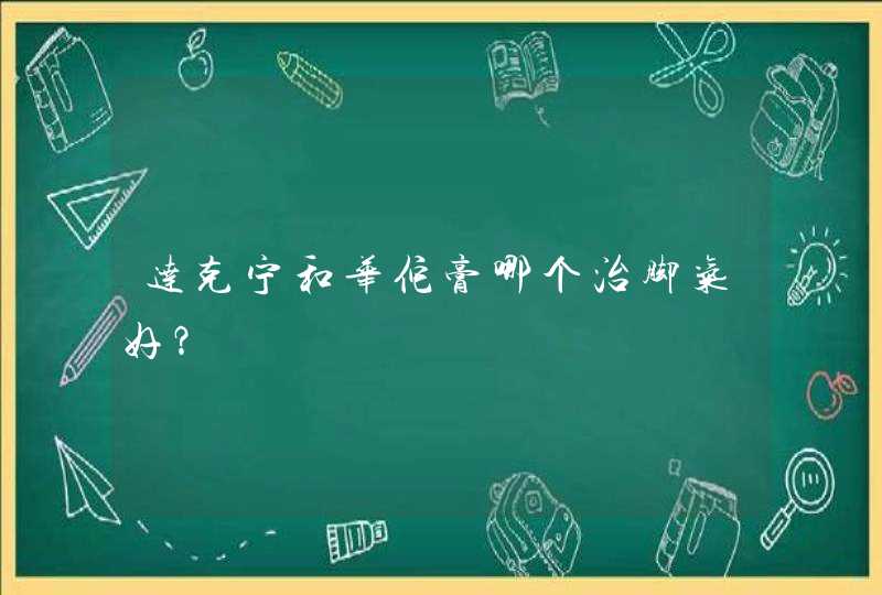 达克宁和华佗膏哪个治脚气好？,第1张