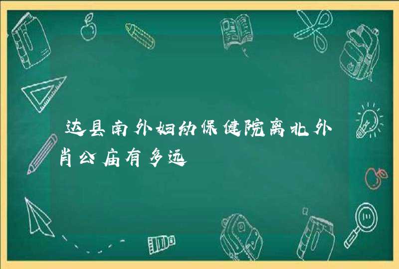 达县南外妇幼保健院离北外肖公庙有多远,第1张