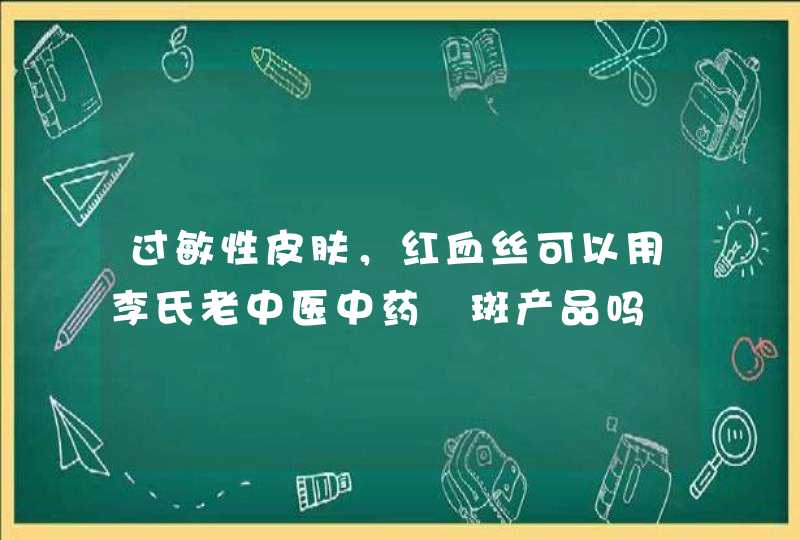 过敏性皮肤，红血丝可以用李氏老中医中药袪斑产品吗,第1张