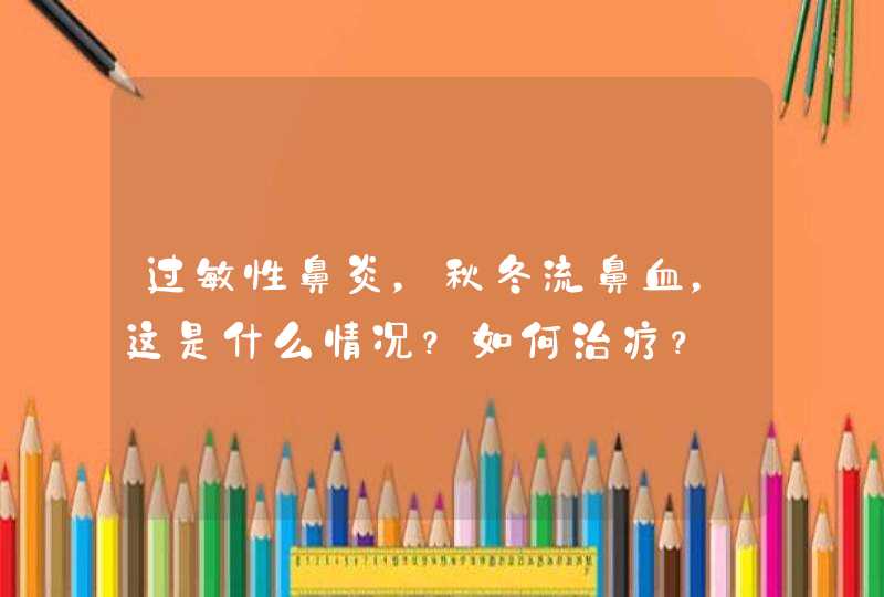 过敏性鼻炎，秋冬流鼻血，这是什么情况？如何治疗？,第1张