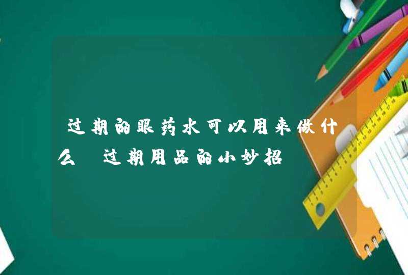 过期的眼药水可以用来做什么？过期用品的小妙招,第1张