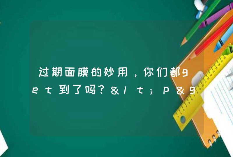 过期面膜的妙用，你们都get到了吗？<p><h3>过期面膜有什么用途小妙招<h3><p>面膜是女人保养的必备品，并且针对不同季节肤质要购买不同类型，坚持使用效果更明显。那么过期的面膜有什么用途过期的面膜可以做,第1张