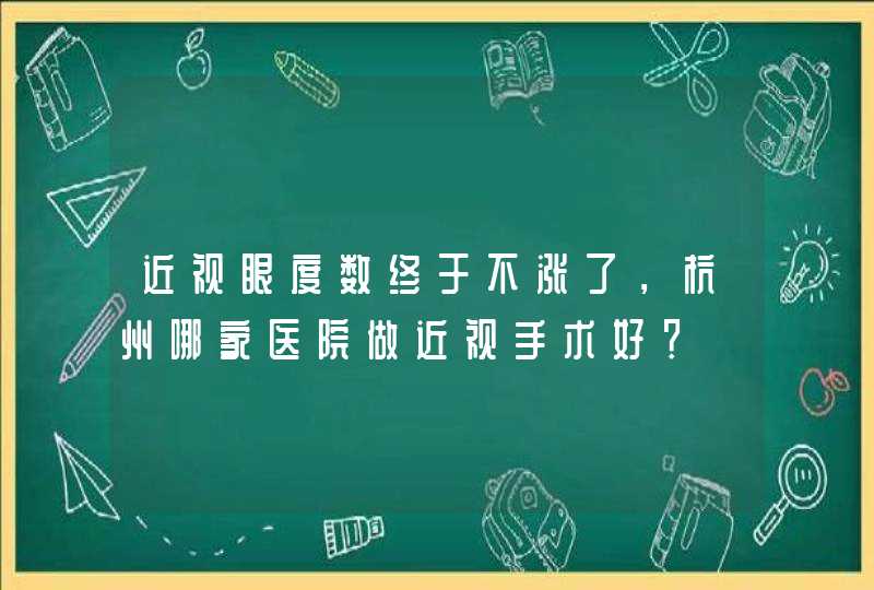 近视眼度数终于不涨了，杭州哪家医院做近视手术好？,第1张