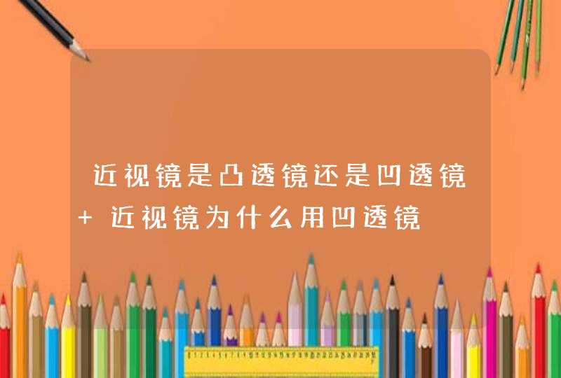 近视镜是凸透镜还是凹透镜 近视镜为什么用凹透镜,第1张