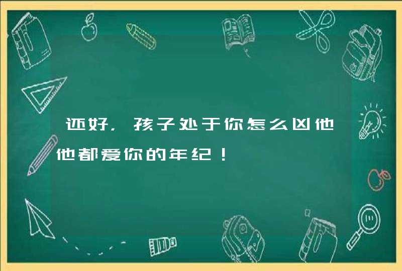 还好，孩子处于你怎么凶他他都爱你的年纪！,第1张