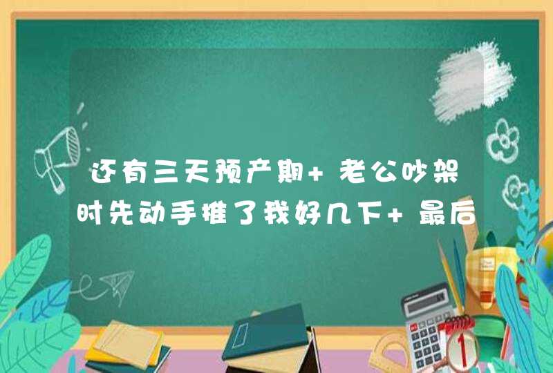 还有三天预产期 老公吵架时先动手推了我好几下 最后我被推倒趴在地上手和腿破皮出了一点血 他没有扶我,第1张