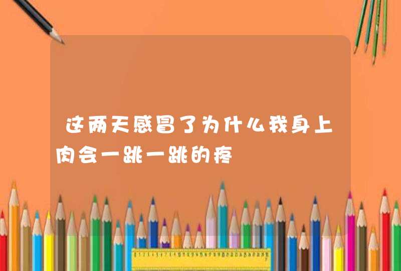 这两天感冒了为什么我身上肉会一跳一跳的疼,第1张